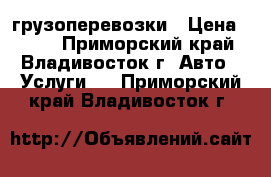 грузоперевозки › Цена ­ 500 - Приморский край, Владивосток г. Авто » Услуги   . Приморский край,Владивосток г.